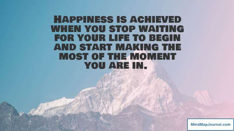 Happiness is achieved when you stop waiting for your life to begin and start making the most of the moment you are in. Germany Kent