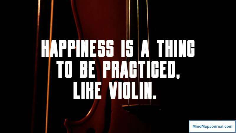 Happiness is a thing to be practiced, like violin. John Lubbock