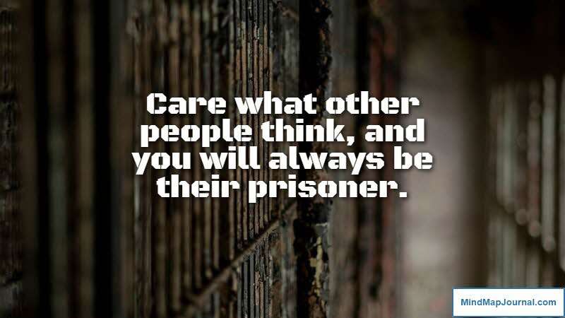 Care what other people think, and you will always be their prisoner. Lao Tzu